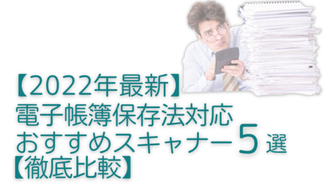 【2022年最新】電子帳簿保存法対応おすすめスキャナー5選【徹底比較】