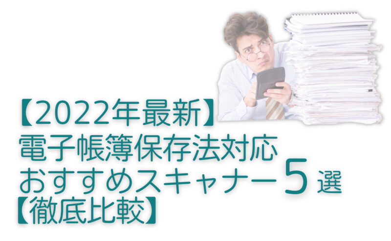 【2022年最新】確定申告する人必見！電子帳簿保存法対応スキャナーおすすめ5選【経理もこれで楽勝】