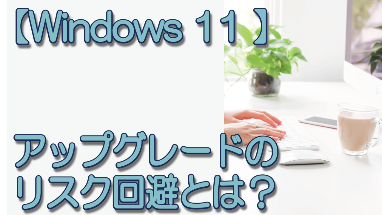 【Windows 11 】アップグレードのリスク回避とは？